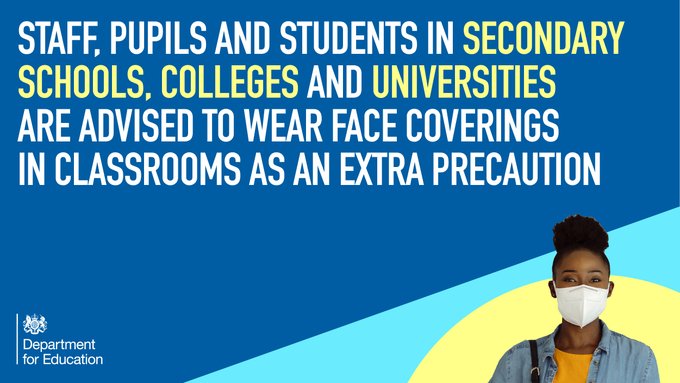 Face masks - staff, pupils and students in secondary schools, colleges and universities are advised to wear face coverings in classrooms as an extra precaution.